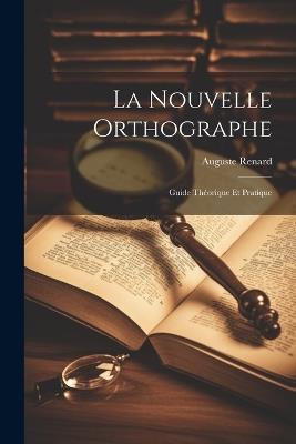 La Nouvelle Orthographe: Guide Théorique Et Pratique - Auguste Renard - cover