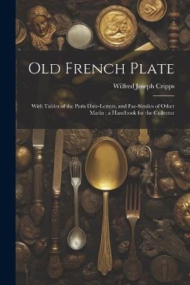 Old French Plate: With Tables of the Paris Date-Letters, and Fac-Similes of Other Marks; a Handbook for the Collector - Wilfred Joseph Cripps - cover