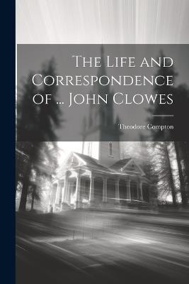 The Life and Correspondence of ... John Clowes - Theodore Compton - cover