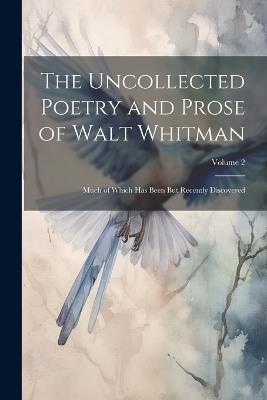 The Uncollected Poetry and Prose of Walt Whitman: Much of Which Has Been But Recently Discovered; Volume 2 - Anonymous - cover