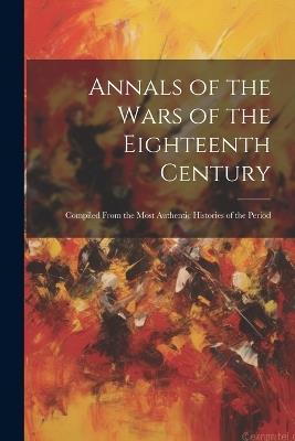 Annals of the Wars of the Eighteenth Century: Compiled From the Most Authentic Histories of the Period - Anonymous - cover