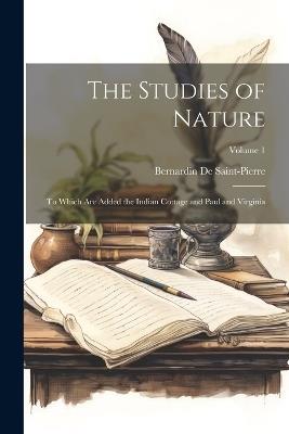 The Studies of Nature: To Which Are Added the Indian Cottage and Paul and Virginia; Volume 1 - Bernardin de Saint-Pierre - cover