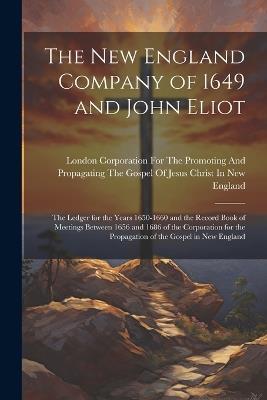 The New England Company of 1649 and John Eliot: The Ledger for the Years 1650-1660 and the Record Book of Meetings Between 1656 and 1686 of the Corporation for the Propagation of the Gospel in New England - cover