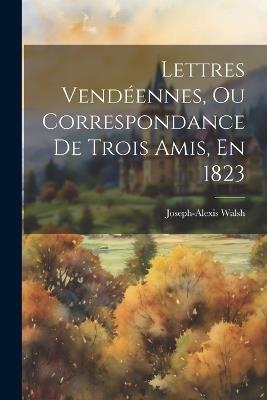Lettres Vendéennes, Ou Correspondance De Trois Amis, En 1823 - Joseph-Alexis Walsh - cover