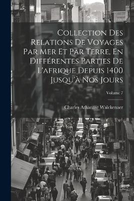 Collection Des Relations De Voyages Par Mer Et Par Terre, En Différentes Parties De L'afrique Depuis 1400 Jusqu'à Nos Jours; Volume 7 - Charles Athanase Walckenaer - cover