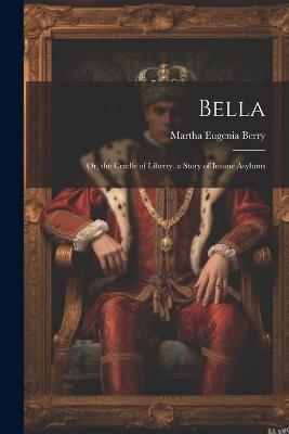 Bella: Or, the Cradle of Liberty. a Story of Insane Asylums - Martha Eugenia Berry - cover