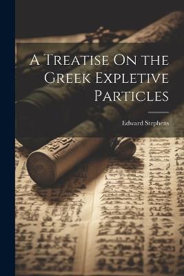 A Treatise On the Greek Expletive Particles - Edward Stephens - cover