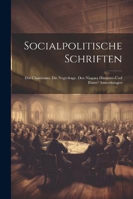 Socialpolitische Schriften: Der Chartismus. Die Negerfrage. Den Niagara Hinunter-Und Dann? Anmerkungen - Anonymous - cover