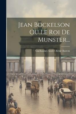 Jean Bockelson Ou Le Roi De Munster... - Guillaume-André-René Baston - cover