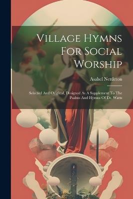 Village Hymns For Social Worship: Selected And Original, Designed As A Supplement To The Psalms And Hymns Of Dr. Watts - Asahel Nettleton - cover