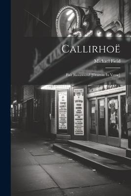 Callirhoë: Fair Rosamund [dramas In Verse] - Michael Field (Pseud ) - cover