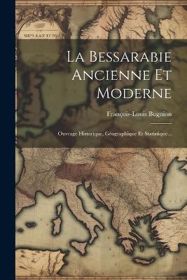 La Bessarabie Ancienne Et Moderne: Ouvrage Historique, Géographique Et Statistique... - François-Louis Bugnion - cover