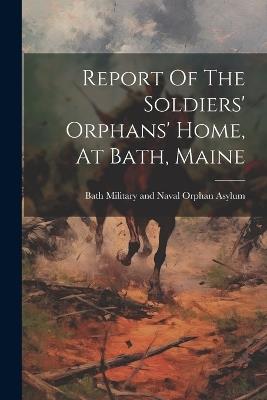 Report Of The Soldiers' Orphans' Home, At Bath, Maine - cover