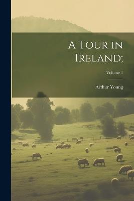 A Tour in Ireland;; Volume 1 - Arthur 1741-1820 Young - cover