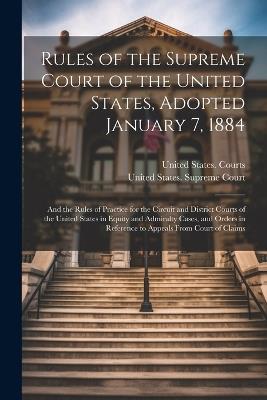 Rules of the Supreme Court of the United States, Adopted January 7, 1884; and the Rules of Practice for the Circuit and District Courts of the United States in Equity and Admiralty Cases, and Orders in Reference to Appeals From Court of Claims - cover