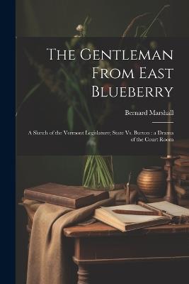 The Gentleman From East Blueberry: A Sketch of the Vermont Legislature; State Vs. Burton: a Drama of the Court Room - Bernard Marshall - cover
