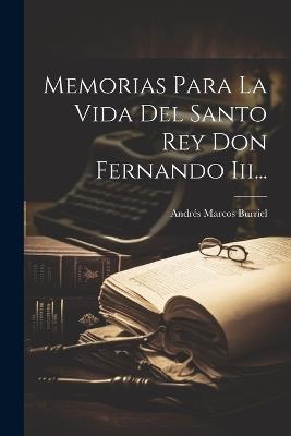Memorias Para La Vida Del Santo Rey Don Fernando Iii... - Andrés Marcos Burriel - cover