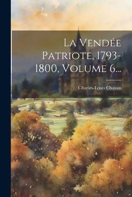 La Vendée Patriote, 1793-1800, Volume 6... - Charles-Louis Chassin - cover