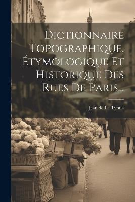 Dictionnaire Topographique, Étymologique Et Historique Des Rues De Paris... - cover