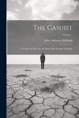 The Casuist: A Collection Of Cases In Moral And Pastoral Theology; Volume 1 - John Ambrose McHugh - cover