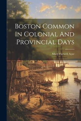 Boston Common In Colonial And Provincial Days - Mary Farwell Ayer - cover