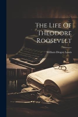 The Life Of Theodore Roosevelt - William Draper Lewis - cover