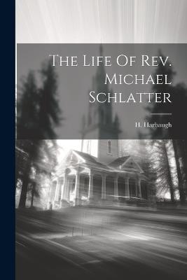 The Life Of Rev. Michael Schlatter - H Harbaugh - cover