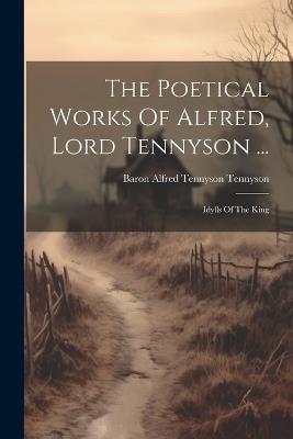 The Poetical Works Of Alfred, Lord Tennyson ...: Idylls Of The King - cover
