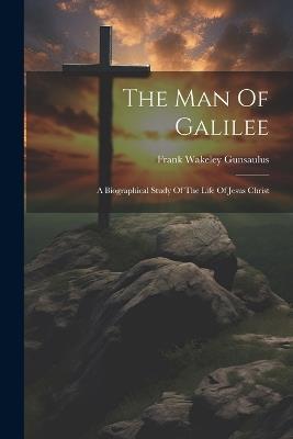The Man Of Galilee: A Biographical Study Of The Life Of Jesus Christ - Frank Wakeley Gunsaulus - cover