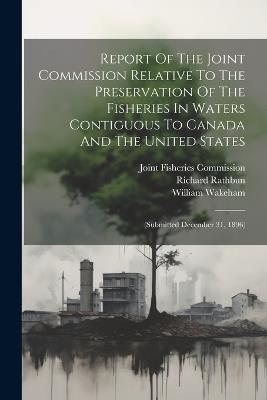 Report Of The Joint Commission Relative To The Preservation Of The Fisheries In Waters Contiguous To Canada And The United States: (submitted December 31, 1896) - William Wakeham,Richard Rathbun - cover