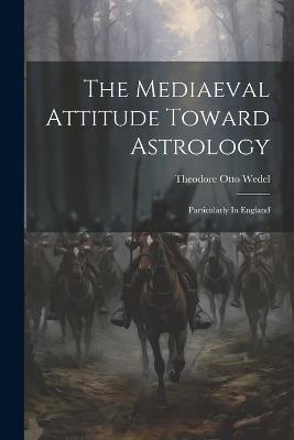 The Mediaeval Attitude Toward Astrology: Particularly In England - Theodore Otto Wedel - cover