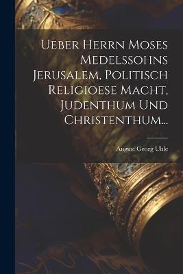 Ueber Herrn Moses Medelssohns Jerusalem, Politisch Religioese Macht, Judenthum Und Christenthum... - August Georg Uhle - cover