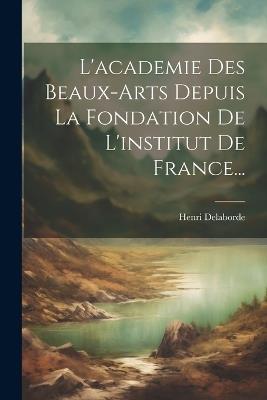 L'academie Des Beaux-arts Depuis La Fondation De L'institut De France... - Henri Delaborde (Comte) - cover