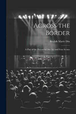 Across the Border: A Play of the Present in One Act and Four Scenes - Beulah Marie Dix - cover
