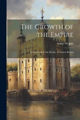 The Growth of the Empire; a Handbook to the History of Greater Britain - Arthur W Jose - cover
