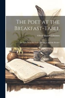 The Poet at the Breakfast-table: He Talks With his Fellow-boarders and the Reader - Oliver Wendell Holmes - cover