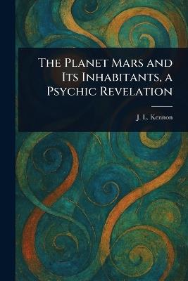 The Planet Mars and Its Inhabitants, a Psychic Revelation - J L Kennon - cover