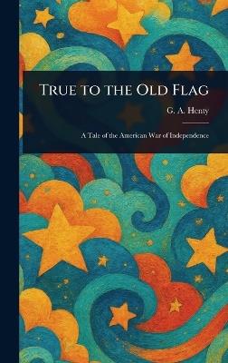True to the Old Flag - G a (George Alfred) Henty - cover