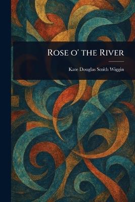Rose O' the River - Kate Douglas Smith Wiggin - cover