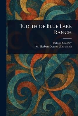 Judith of Blue Lake Ranch - Jackson Gregory,W Herbert Dunton - cover