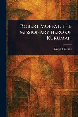 Robert Moffat, the Missionary Hero of Kuruman - David J Deane - cover