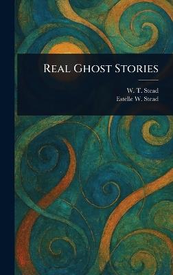 Real Ghost Stories - W T (William Thomas) Stead,Estelle W (Estelle Wilson) Stead - cover