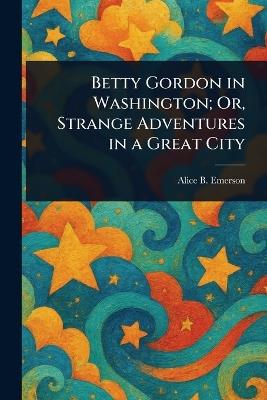 Betty Gordon in Washington; Or, Strange Adventures in a Great City - Alice B Emerson - cover
