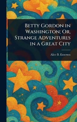 Betty Gordon in Washington; Or, Strange Adventures in a Great City - Alice B Emerson - cover