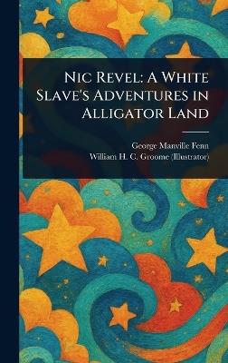 Nic Revel: A White Slave's Adventures in Alligator Land - George Manville Fenn,William H C Groome - cover