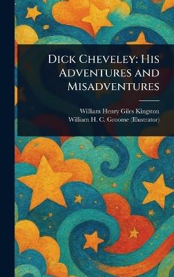 Dick Cheveley: His Adventures and Misadventures - William Henry Giles Kingston,William H C Groome - cover