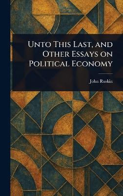 Unto This Last, and Other Essays on Political Economy - John Ruskin - cover