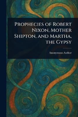 Prophecies of Robert Nixon, Mother Shipton, and Martha, the Gypsy - Anonymous - cover