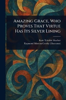Amazing Grace, Who Proves That Virtue Has Its Silver Lining - Kate Trimble Sharber,Raymond Moreau Crosby - cover