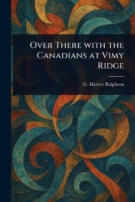 Over There With the Canadians at Vimy Ridge - G Harvey (George Harvey) Ralphson - cover